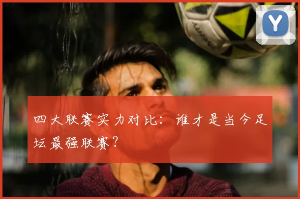 四大联赛实力对比：谁才是当今足坛最强联赛？