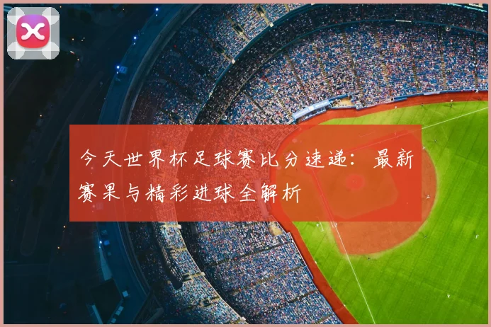 今天世界杯足球赛比分速递：最新赛果与精彩进球全解析
