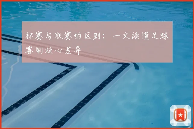 杯赛与联赛的区别：一文读懂足球赛制核心差异