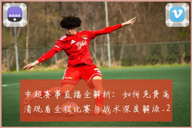 中超赛事直播全解析：如何免费高清观看全程比赛与战术深度解读_20260611140920