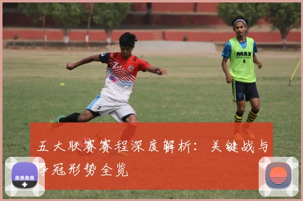 五大联赛赛程深度解析：关键战与争冠形势全览