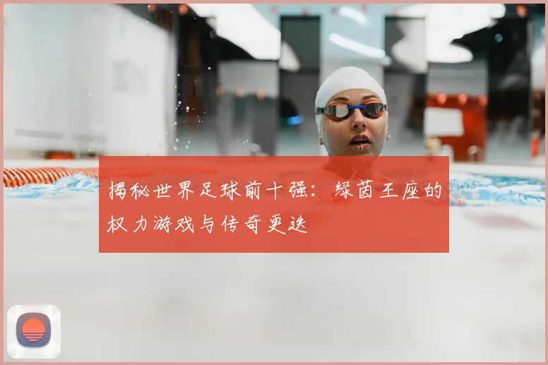 揭秘世界足球前十强：绿茵王座的权力游戏与传奇更迭