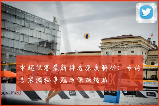 中超联赛最新排名深度解析：专访专家揭秘争冠与保级格局