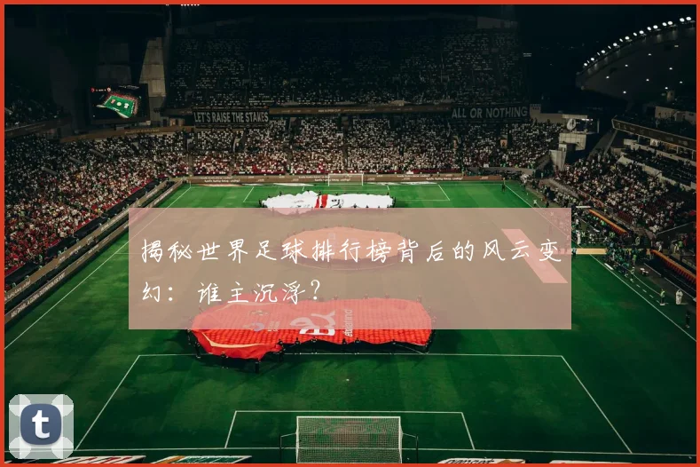 揭秘世界足球排行榜背后的风云变幻：谁主沉浮？