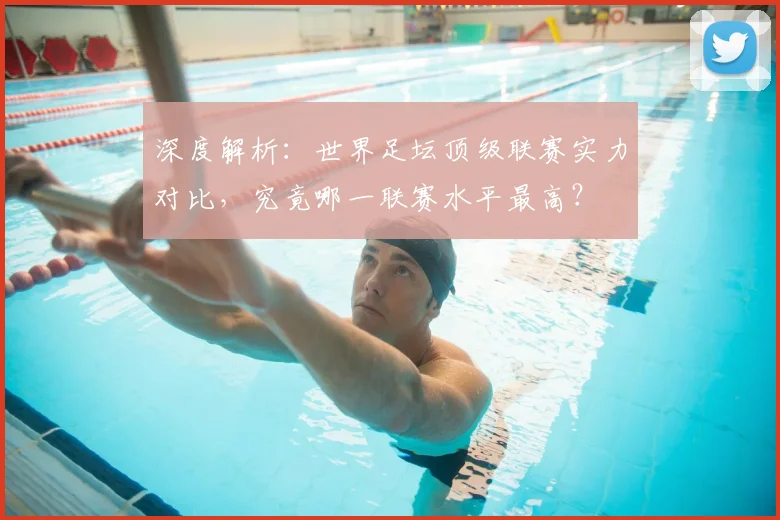 深度解析：世界足坛顶级联赛实力对比，究竟哪一联赛水平最高？