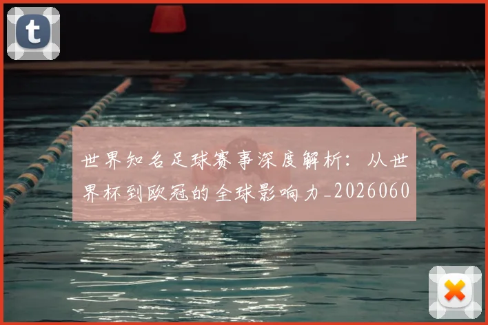 世界知名足球赛事深度解析：从世界杯到欧冠的全球影响力_20260609201346