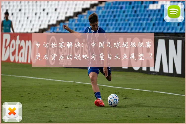 专访独家解读：中国足球超级联赛更名背后的战略考量与未来展望_20260609201229