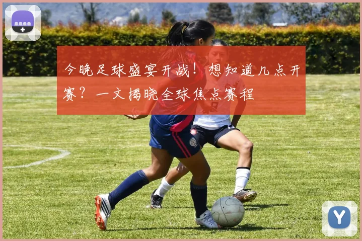 今晚足球盛宴开战！想知道几点开赛？一文揭晓全球焦点赛程
