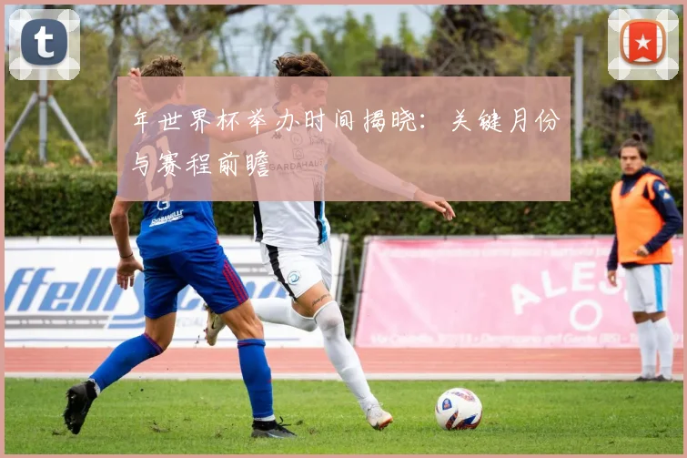 年世界杯举办时间揭晓：关键月份与赛程前瞻