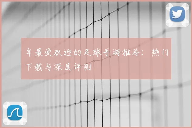 年最受欢迎的足球手游推荐：热门下载与深度评测