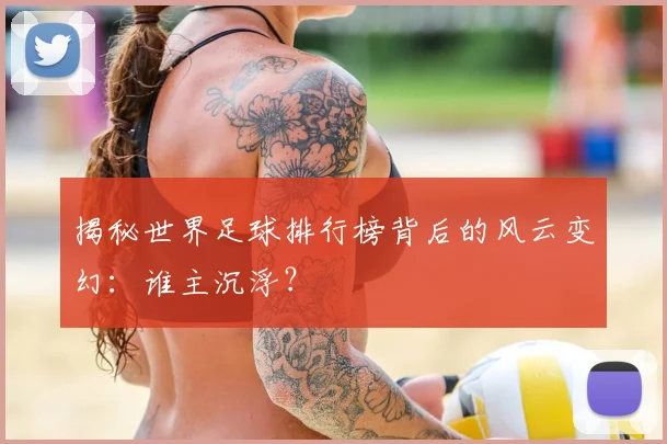 揭秘世界足球排行榜背后的风云变幻：谁主沉浮？