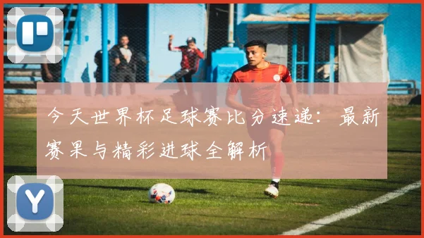 今天世界杯足球赛比分速递：最新赛果与精彩进球全解析