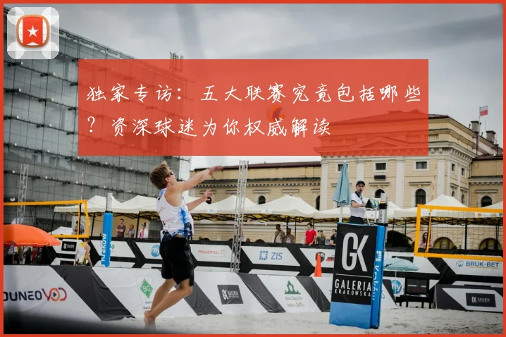 独家专访：五大联赛究竟包括哪些？资深球迷为你权威解读