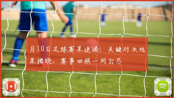 月10日足球赛果速递：关键对决结果揭晓，赛事回顾一网打尽