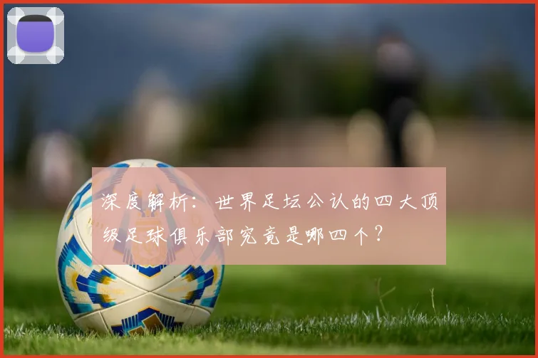 深度解析：世界足坛公认的四大顶级足球俱乐部究竟是哪四个？