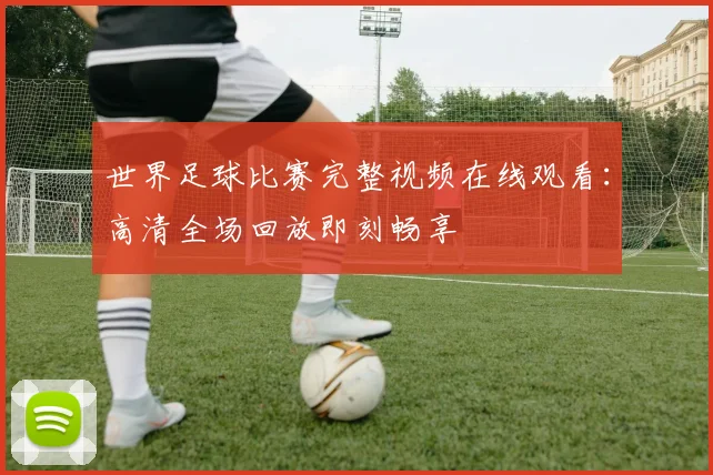 世界足球比赛完整视频在线观看：高清全场回放即刻畅享