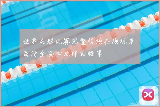 世界足球比赛完整视频在线观看：高清全场回放即刻畅享