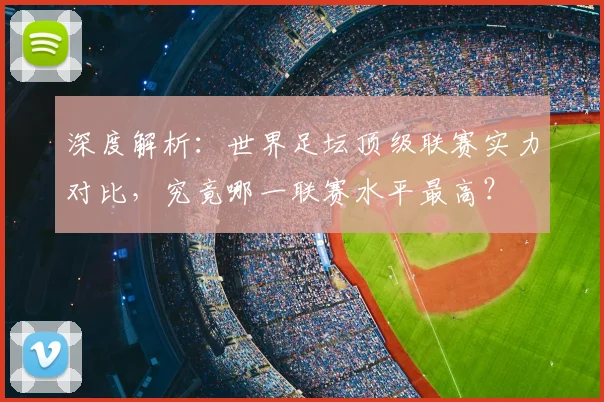 深度解析：世界足坛顶级联赛实力对比，究竟哪一联赛水平最高？
