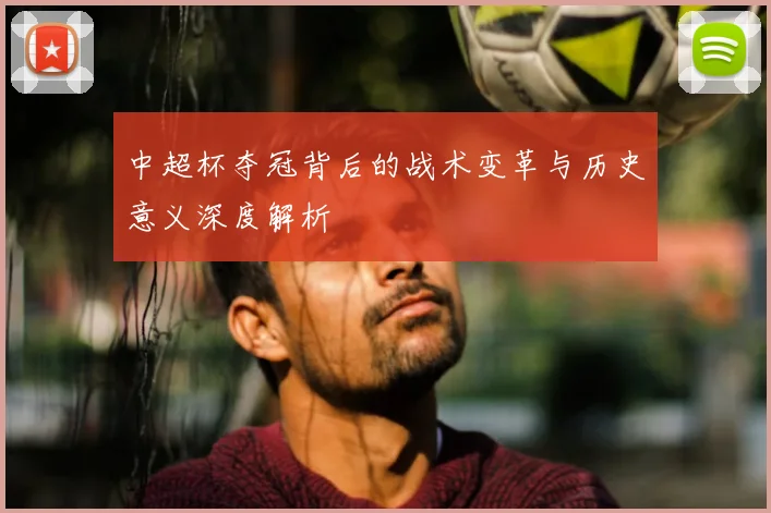 中超杯夺冠背后的战术变革与历史意义深度解析