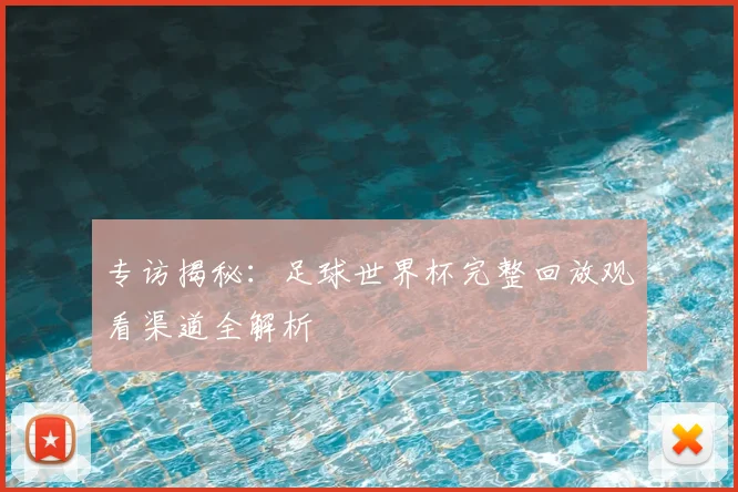 专访揭秘:足球世界杯完整回放观看渠道全解析