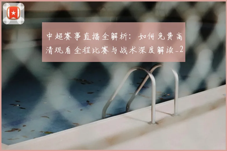 中超赛事直播全解析:如何免费高清观看全程比赛与战术深度解读_20260611140920