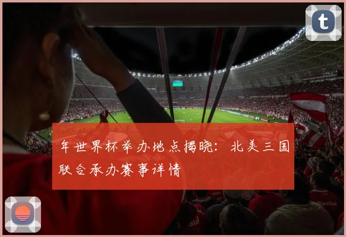 年世界杯举办地点揭晓：北美三国联合承办赛事详情