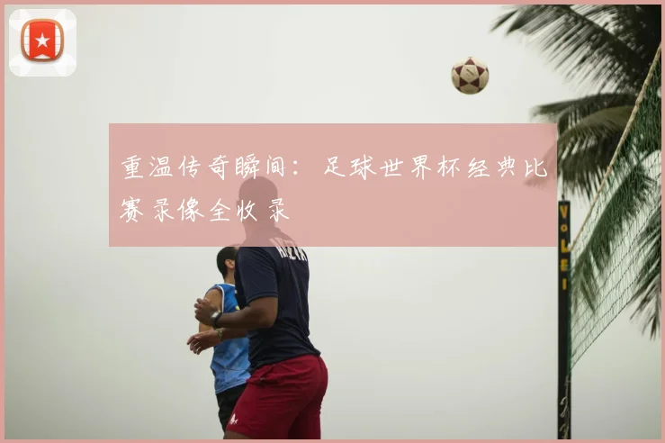 重温传奇瞬间：足球世界杯经典比赛录像全收录