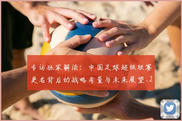 专访独家解读：中国足球超级联赛更名背后的战略考量与未来展望_20260609201229