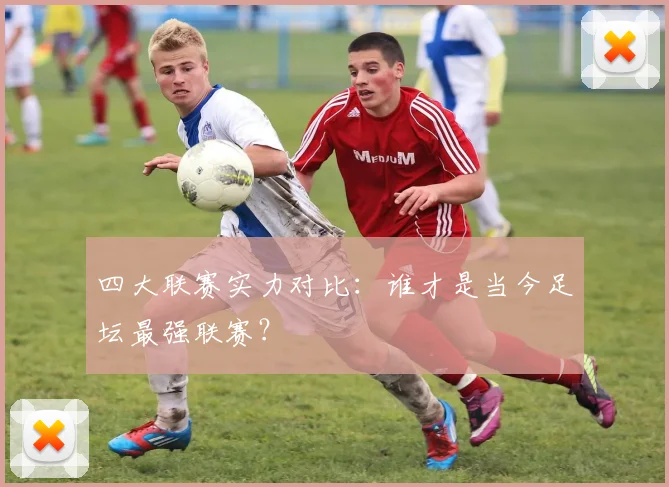 四大联赛实力对比:谁才是当今足坛最强联赛?
