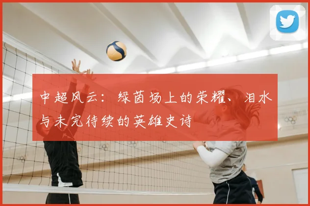 中超风云:绿茵场上的荣耀、泪水与未完待续的英雄史诗