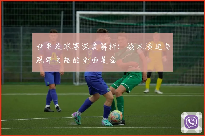 世界足球赛深度解析:战术演进与冠军之路的全面复盘