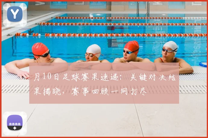 月10日足球赛果速递：关键对决结果揭晓，赛事回顾一网打尽