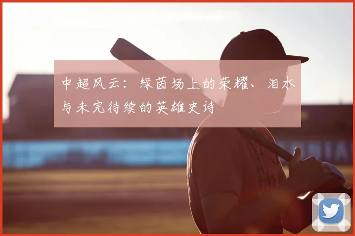 中超风云:绿茵场上的荣耀、泪水与未完待续的英雄史诗