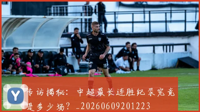 专访揭秘：中超最长连胜纪录究竟是多少场？_20260609201223