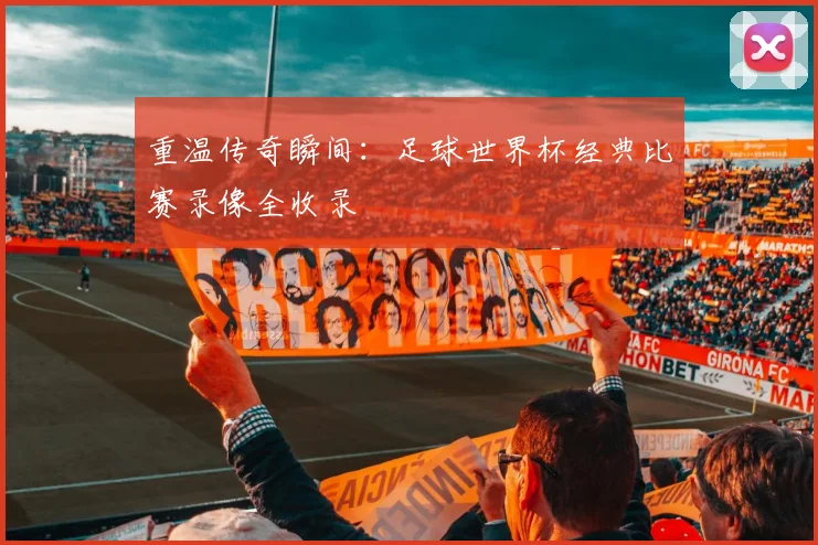 重温传奇瞬间：足球世界杯经典比赛录像全收录