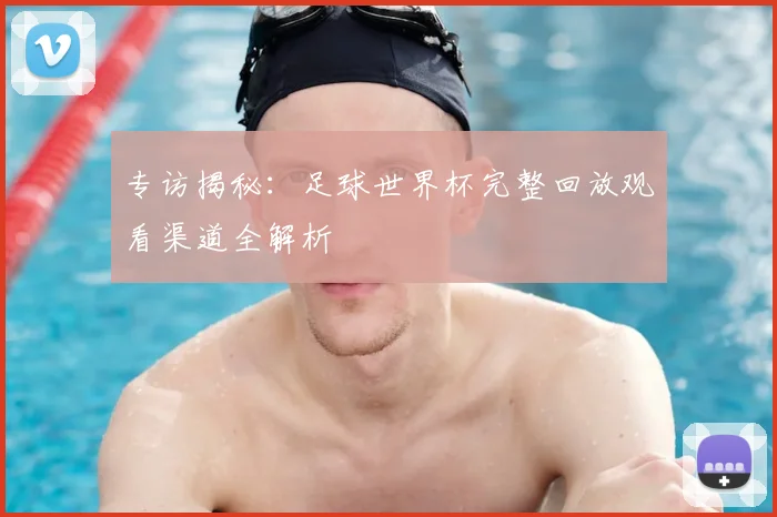 专访揭秘：足球世界杯完整回放观看渠道全解析