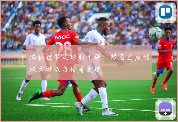 揭秘世界足球前十强：绿茵王座的权力游戏与传奇更迭