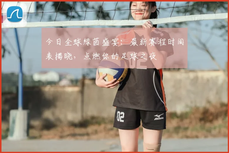 今日全球绿茵盛宴：最新赛程时间表揭晓，点燃你的足球之夜