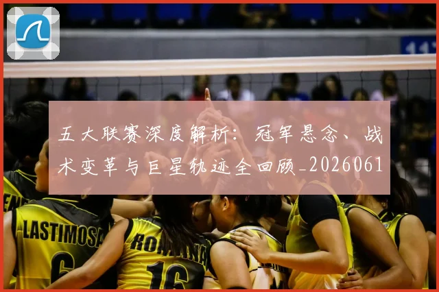 五大联赛深度解析：冠军悬念、战术变革与巨星轨迹全回顾_20260611141736