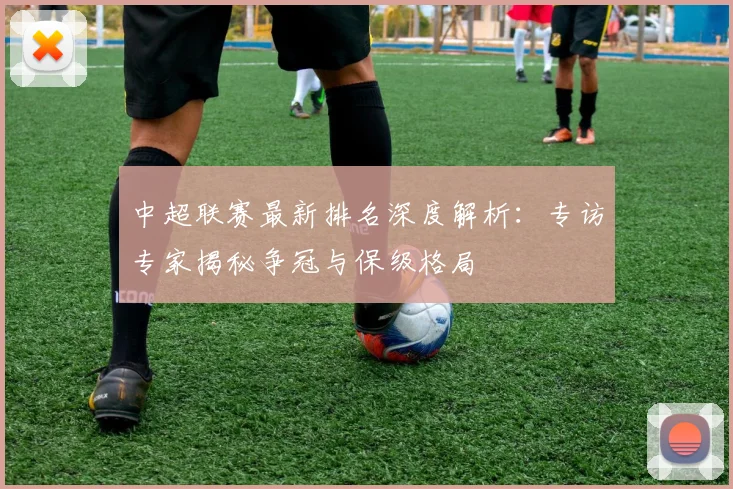 中超联赛最新排名深度解析：专访专家揭秘争冠与保级格局
