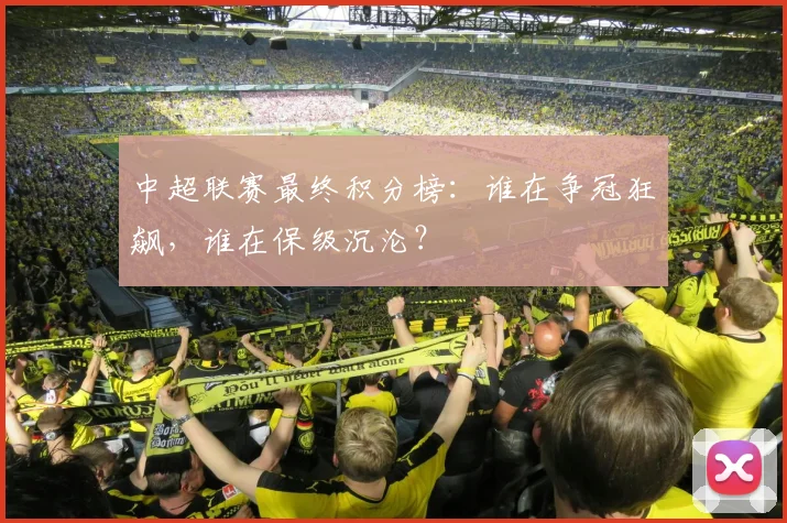中超联赛最终积分榜:谁在争冠狂飙,谁在保级沉沦?