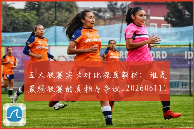 五大联赛实力对比深度解析：谁是最弱联赛的真相与争议_20260611141048